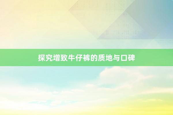 探究增致牛仔裤的质地与口碑